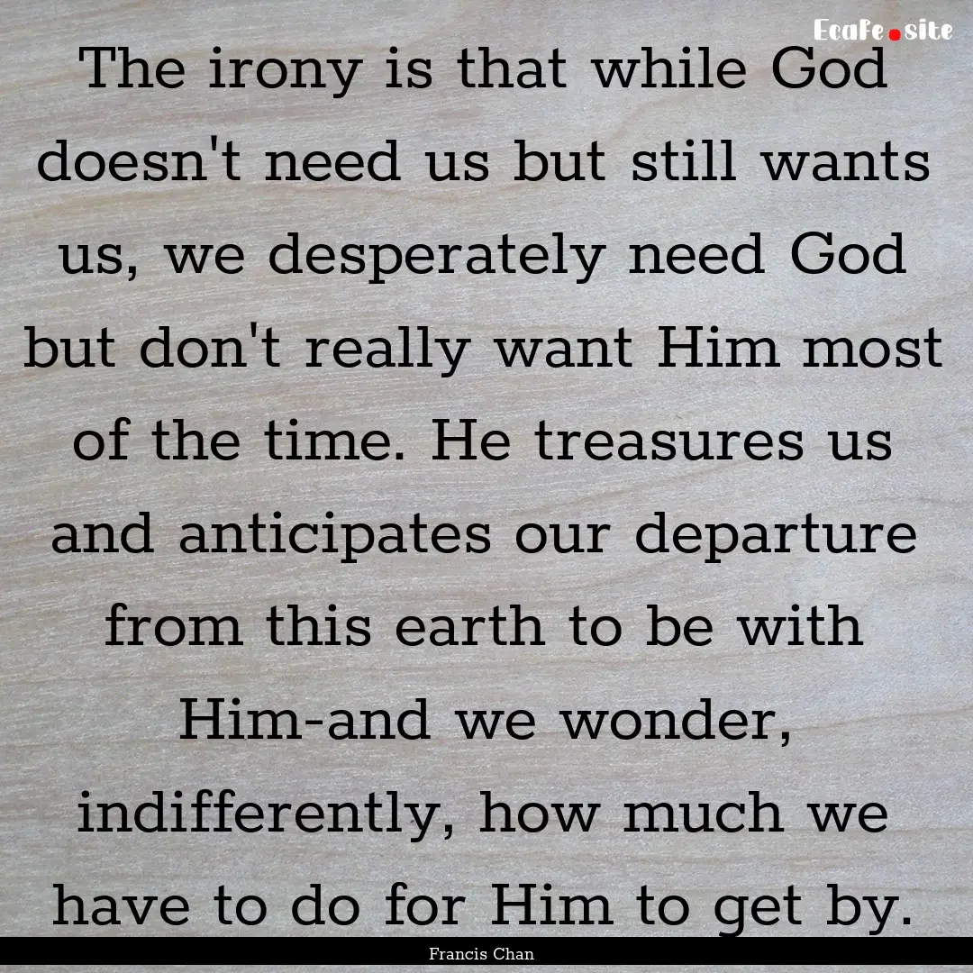 The irony is that while God doesn't need.... : Quote by Francis Chan