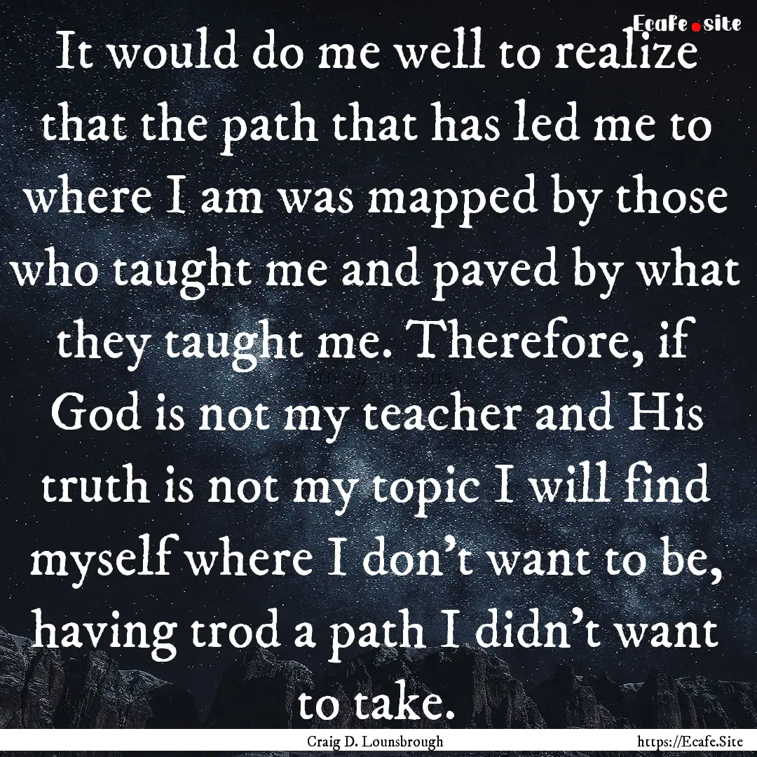 It would do me well to realize that the path.... : Quote by Craig D. Lounsbrough