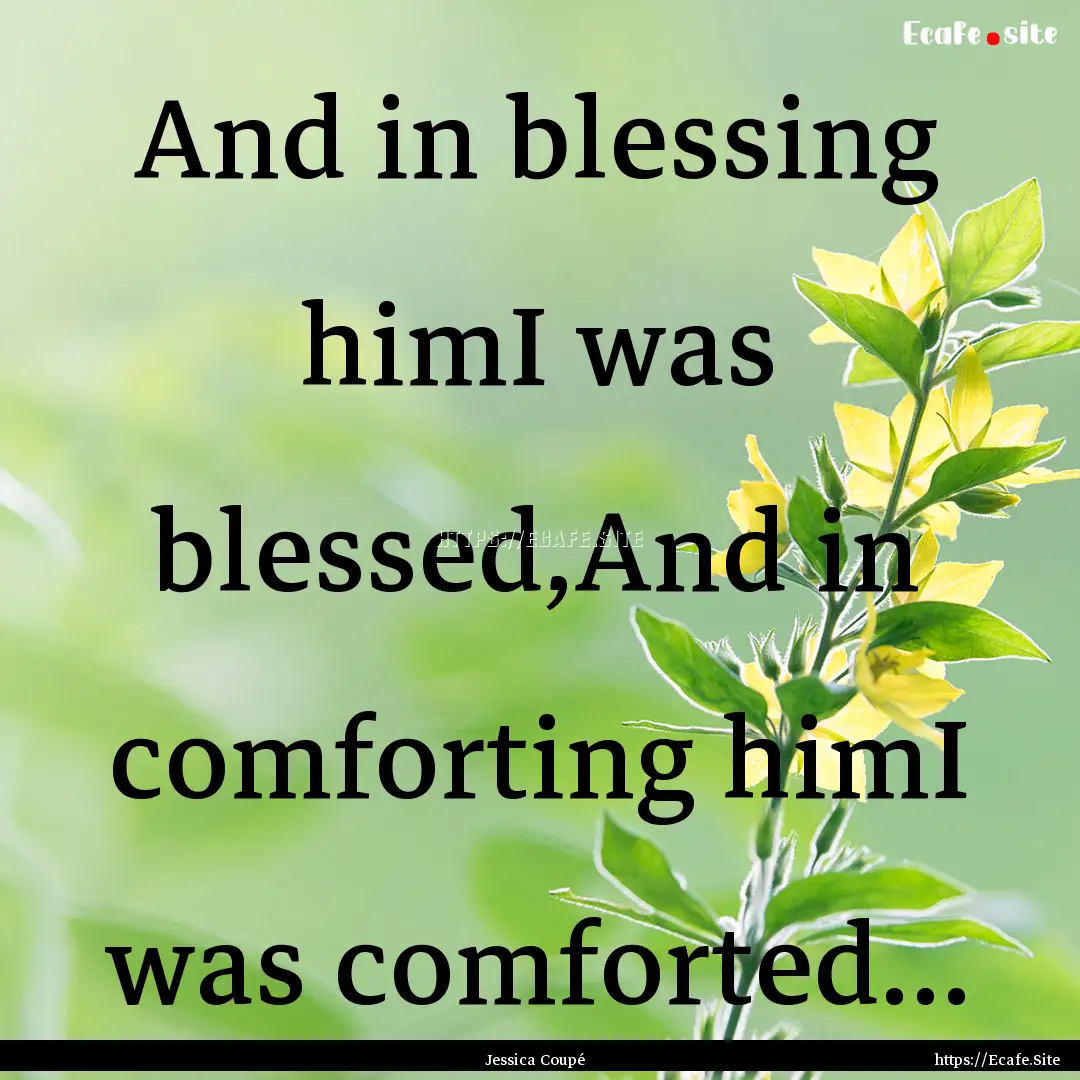 And in blessing himI was blessed,And in comforting.... : Quote by Jessica Coupé