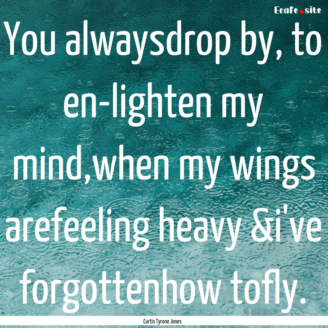 You alwaysdrop by, to en-lighten my mind,when.... : Quote by Curtis Tyrone Jones