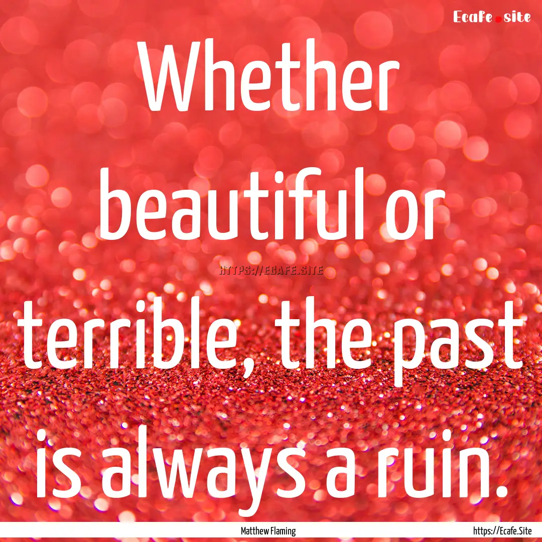 Whether beautiful or terrible, the past is.... : Quote by Matthew Flaming