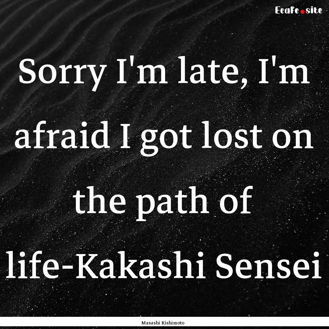 Sorry I'm late, I'm afraid I got lost on.... : Quote by Masashi Kishimoto