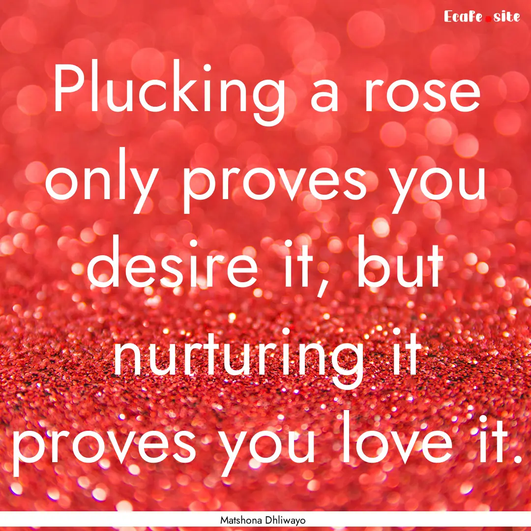 Plucking a rose only proves you desire it,.... : Quote by Matshona Dhliwayo