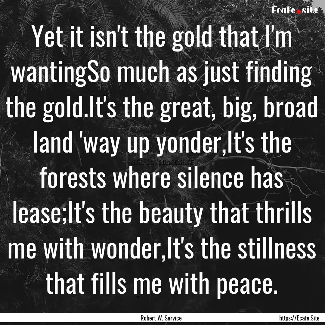 Yet it isn't the gold that I'm wantingSo.... : Quote by Robert W. Service