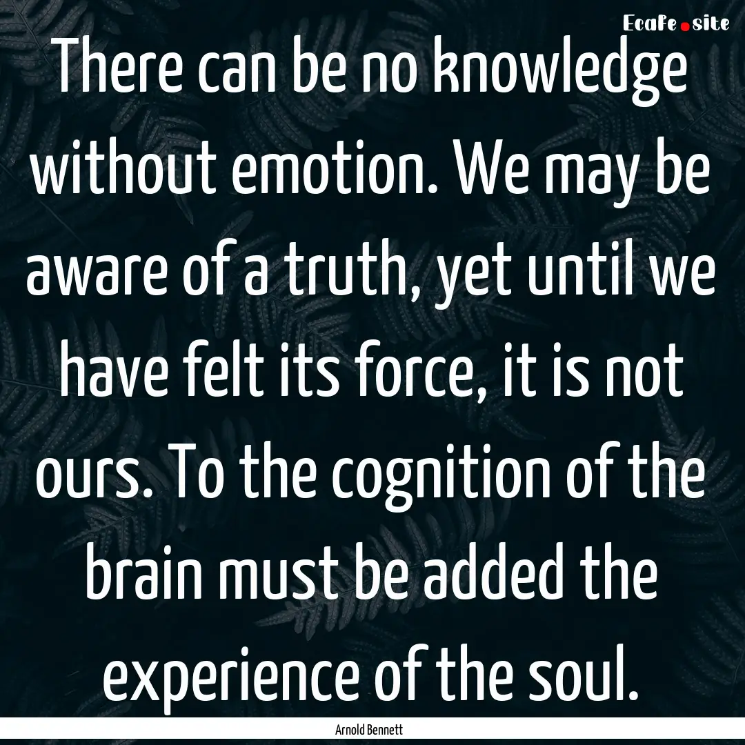 There can be no knowledge without emotion..... : Quote by Arnold Bennett