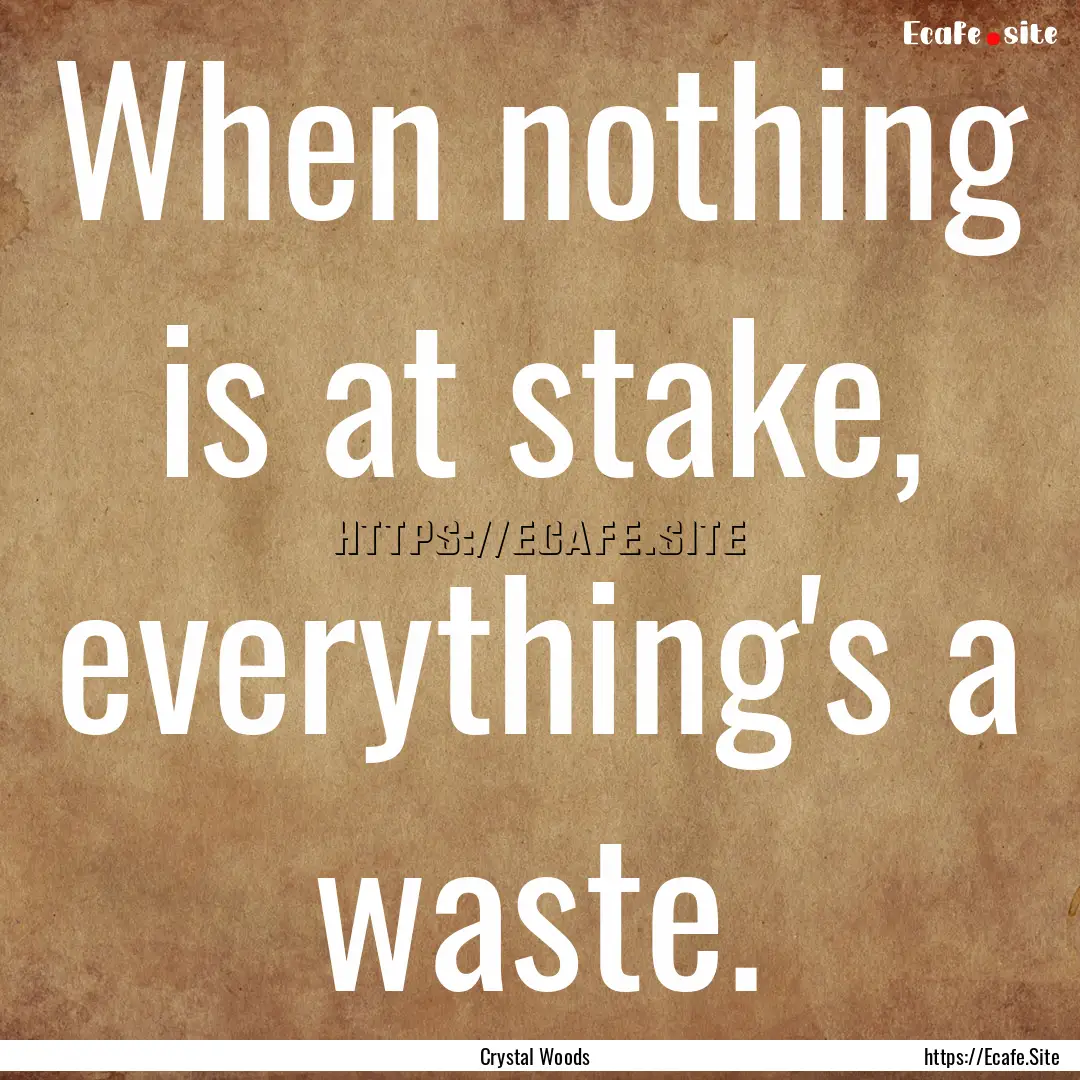 When nothing is at stake, everything's a.... : Quote by Crystal Woods