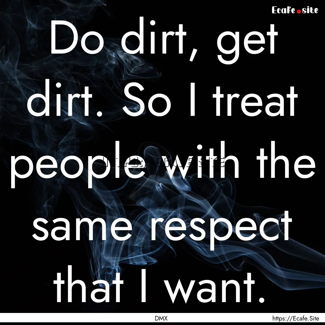 Do dirt, get dirt. So I treat people with.... : Quote by DMX