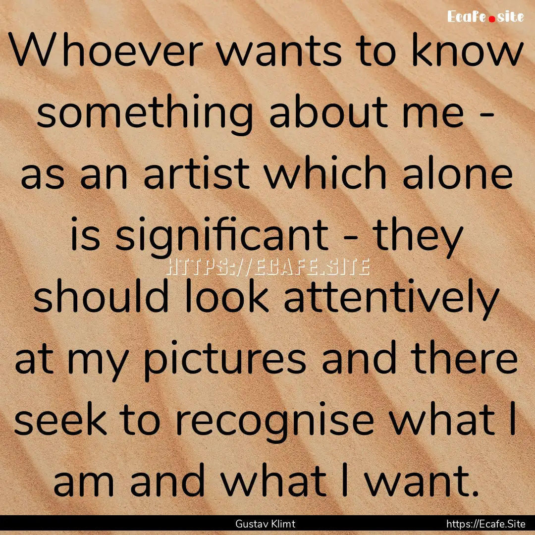 Whoever wants to know something about me.... : Quote by Gustav Klimt