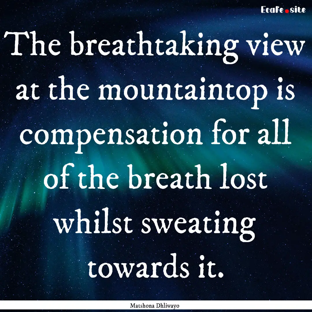 The breathtaking view at the mountaintop.... : Quote by Matshona Dhliwayo