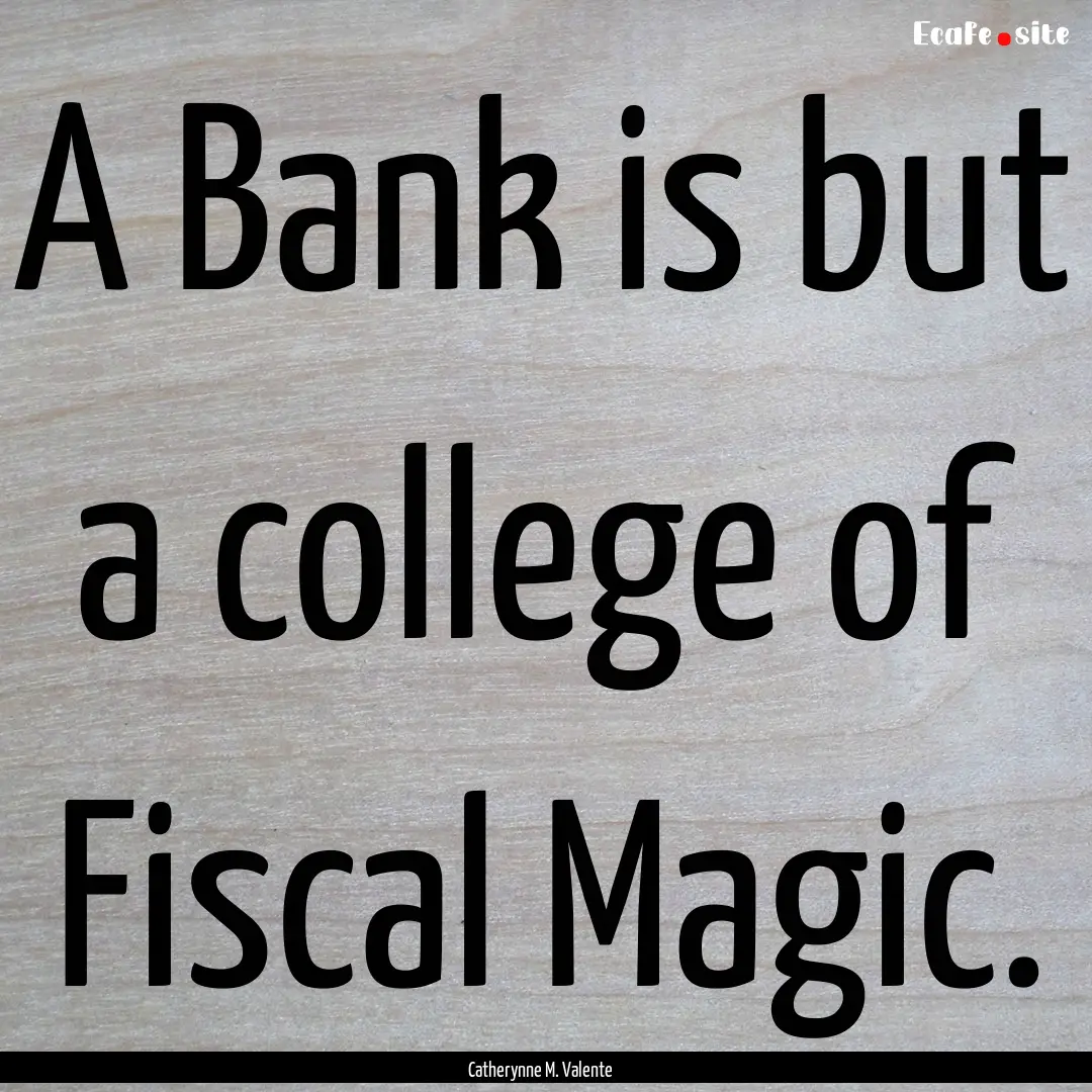 A Bank is but a college of Fiscal Magic. : Quote by Catherynne M. Valente