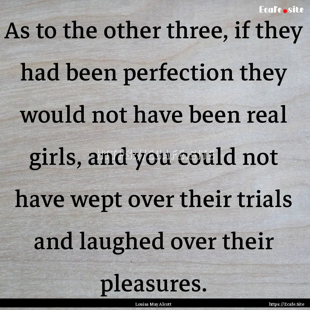 As to the other three, if they had been perfection.... : Quote by Louisa May Alcott