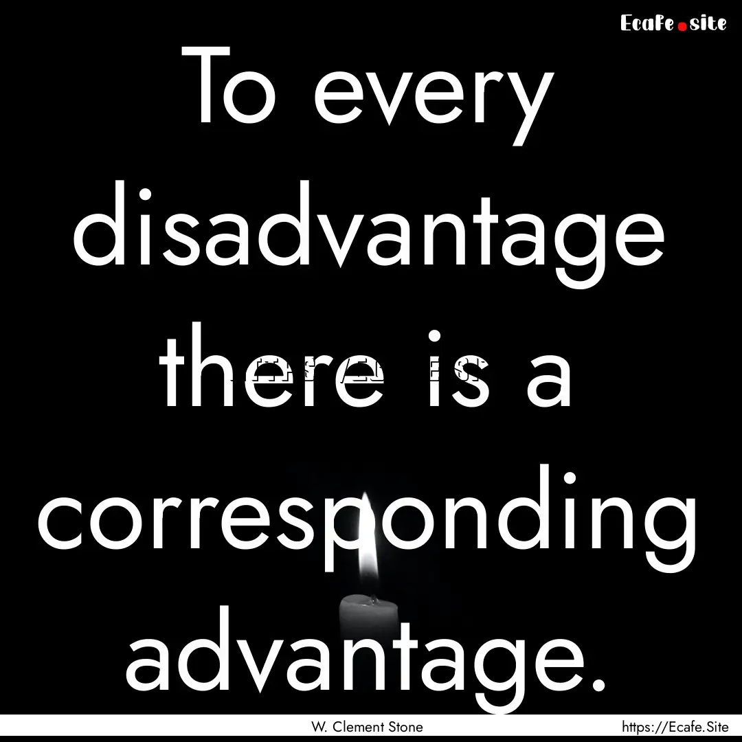 To every disadvantage there is a corresponding.... : Quote by W. Clement Stone