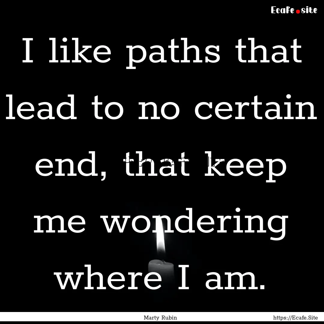 I like paths that lead to no certain end,.... : Quote by Marty Rubin