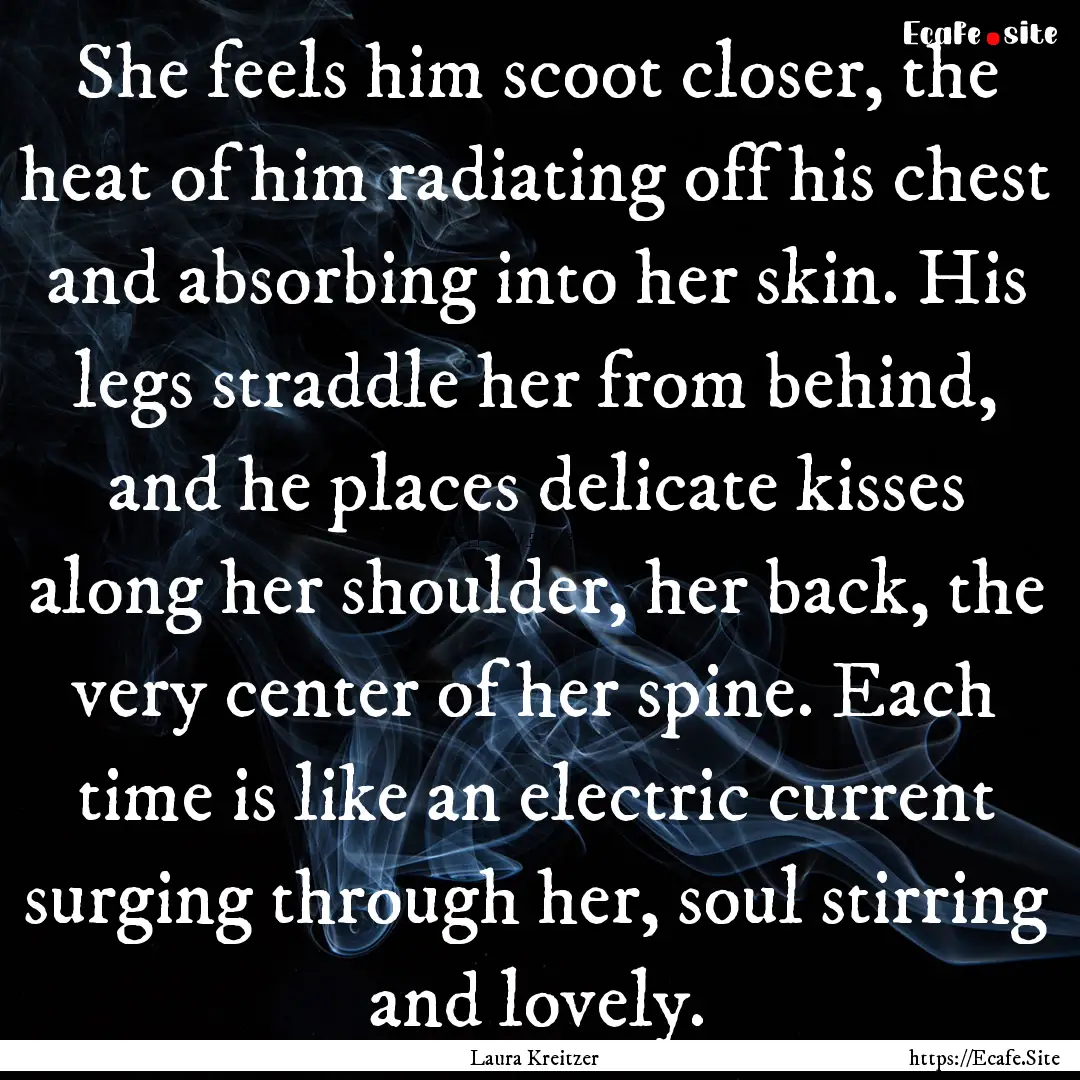 She feels him scoot closer, the heat of him.... : Quote by Laura Kreitzer