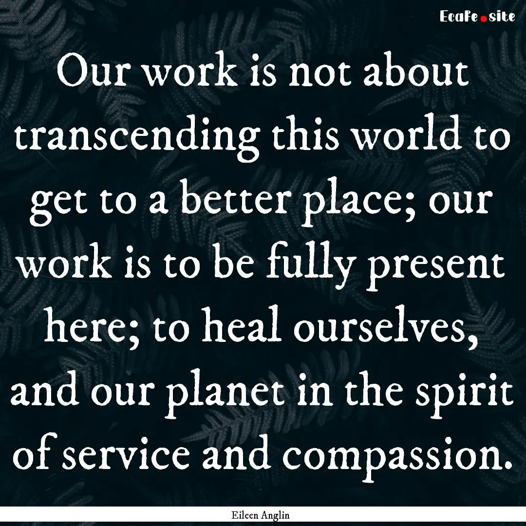 Our work is not about transcending this world.... : Quote by Eileen Anglin