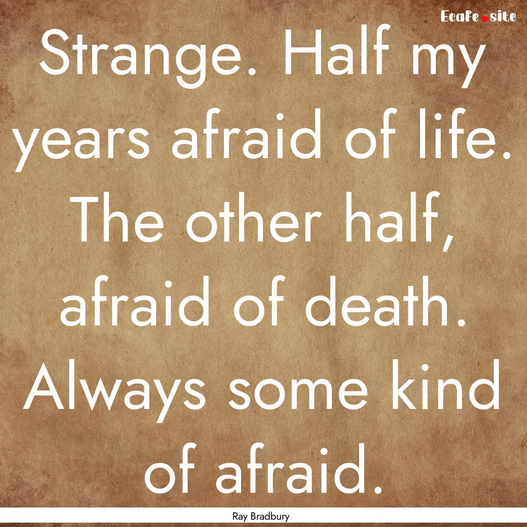 Strange. Half my years afraid of life. The.... : Quote by Ray Bradbury