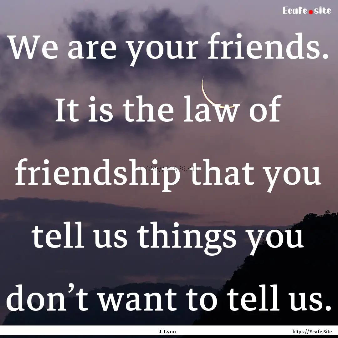 We are your friends. It is the law of friendship.... : Quote by J. Lynn