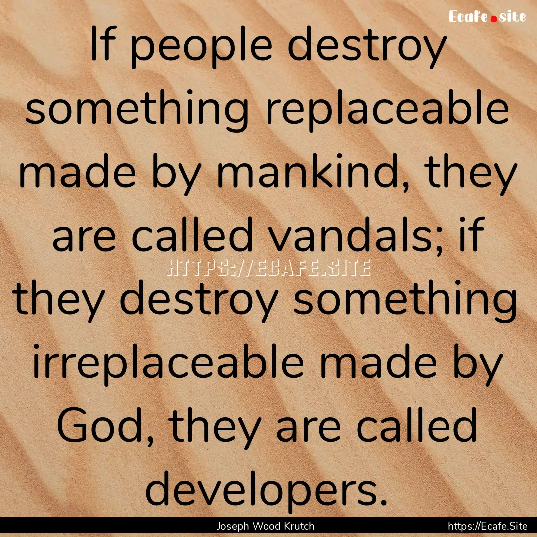 If people destroy something replaceable made.... : Quote by Joseph Wood Krutch