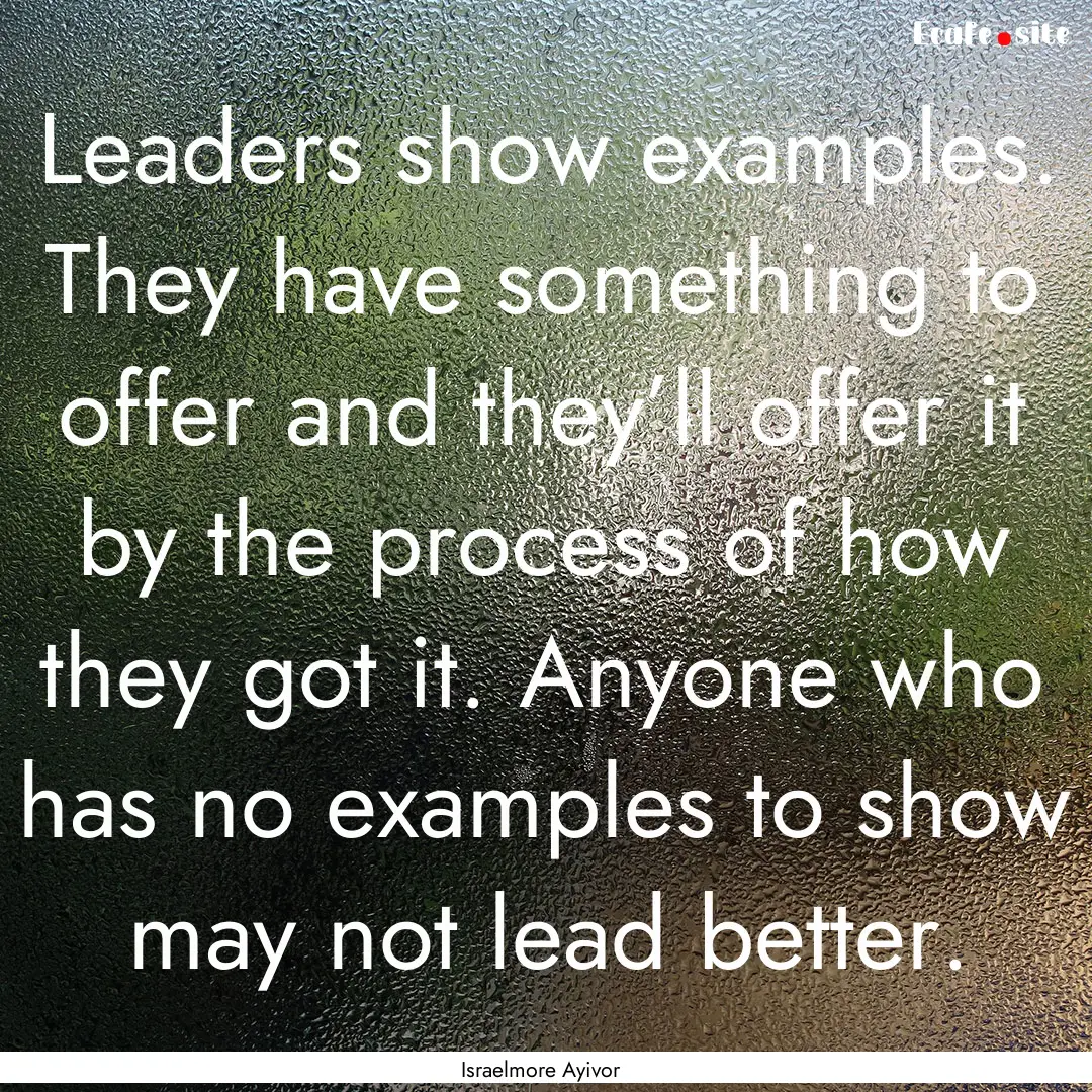 Leaders show examples. They have something.... : Quote by Israelmore Ayivor