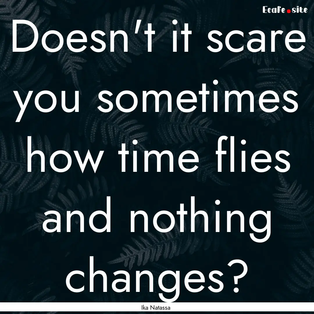 Doesn't it scare you sometimes how time flies.... : Quote by Ika Natassa