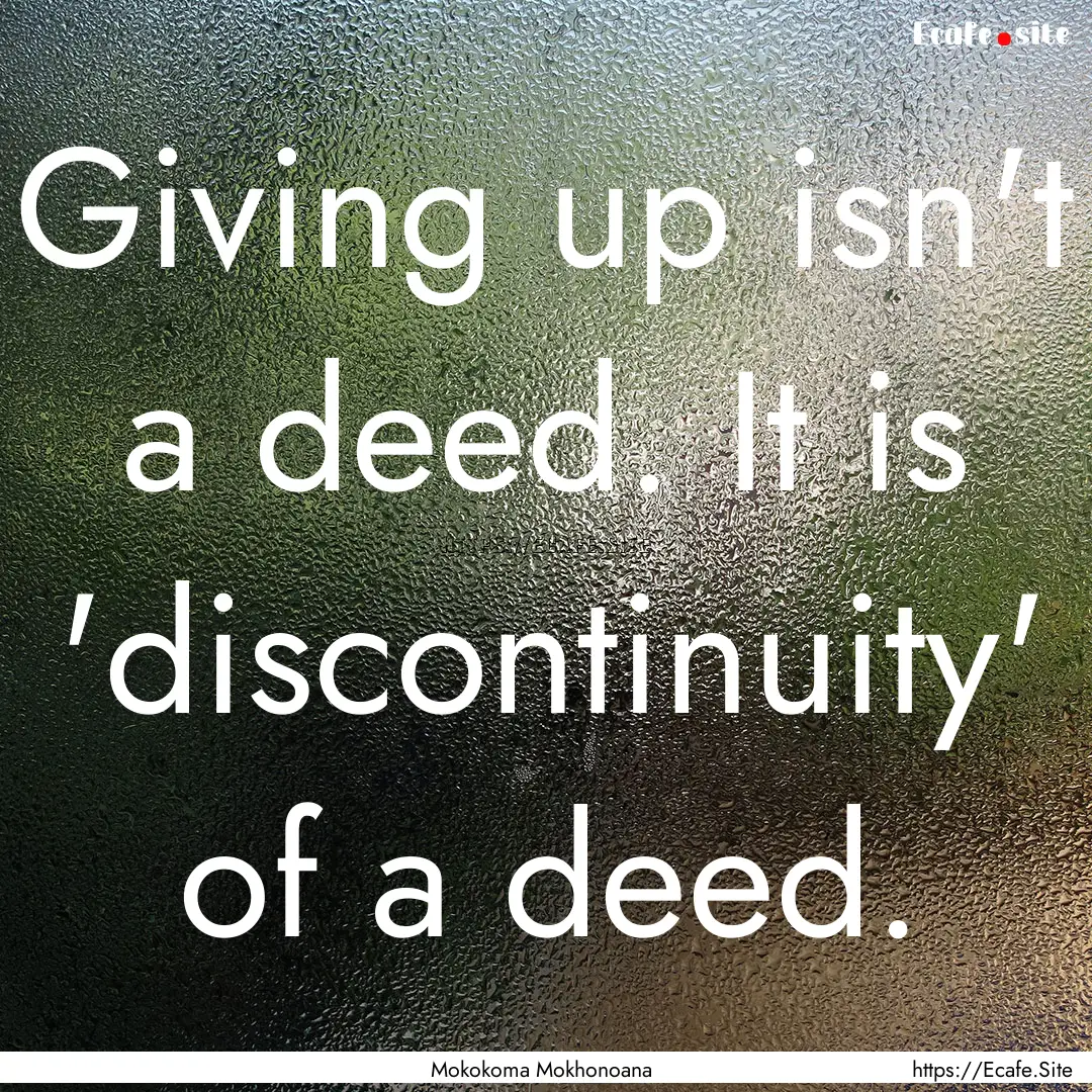 Giving up isn't a deed. It is 'discontinuity'.... : Quote by Mokokoma Mokhonoana