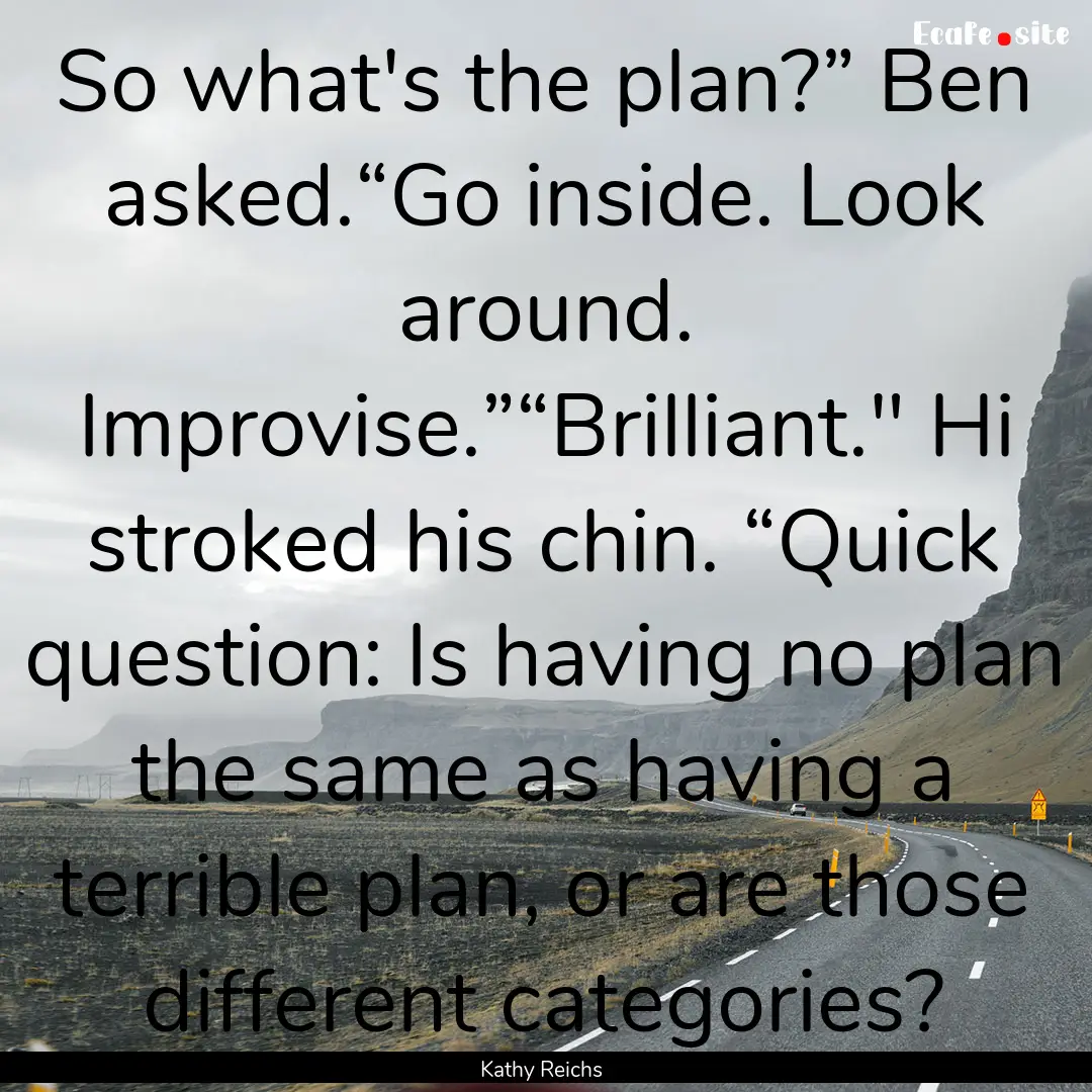 So what's the plan?” Ben asked.“Go inside..... : Quote by Kathy Reichs