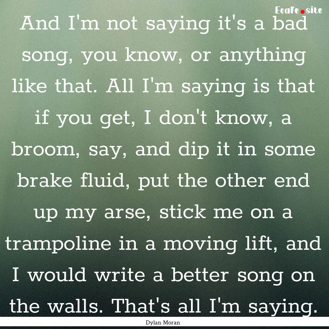 And I'm not saying it's a bad song, you know,.... : Quote by Dylan Moran