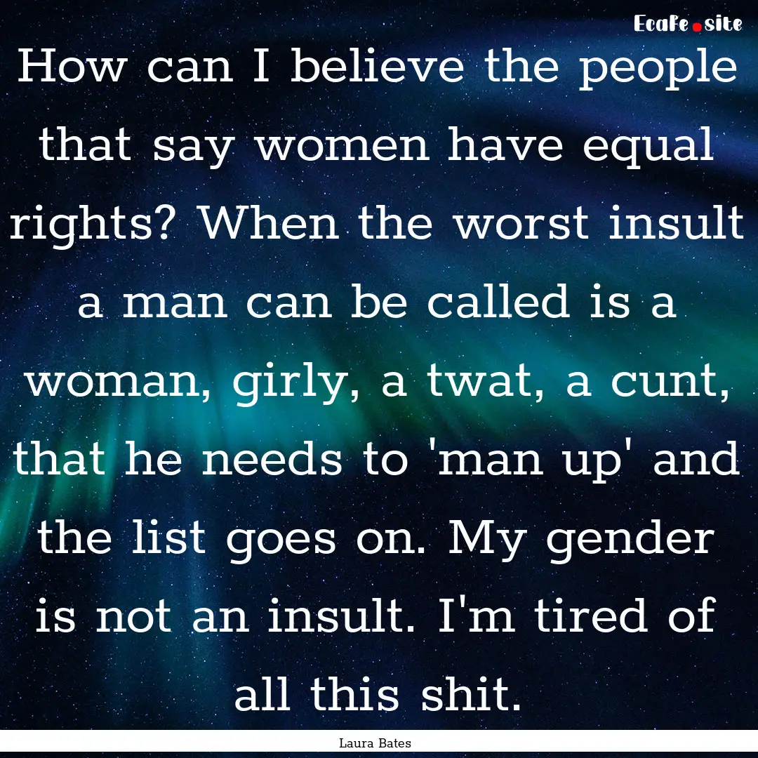 How can I believe the people that say women.... : Quote by Laura Bates