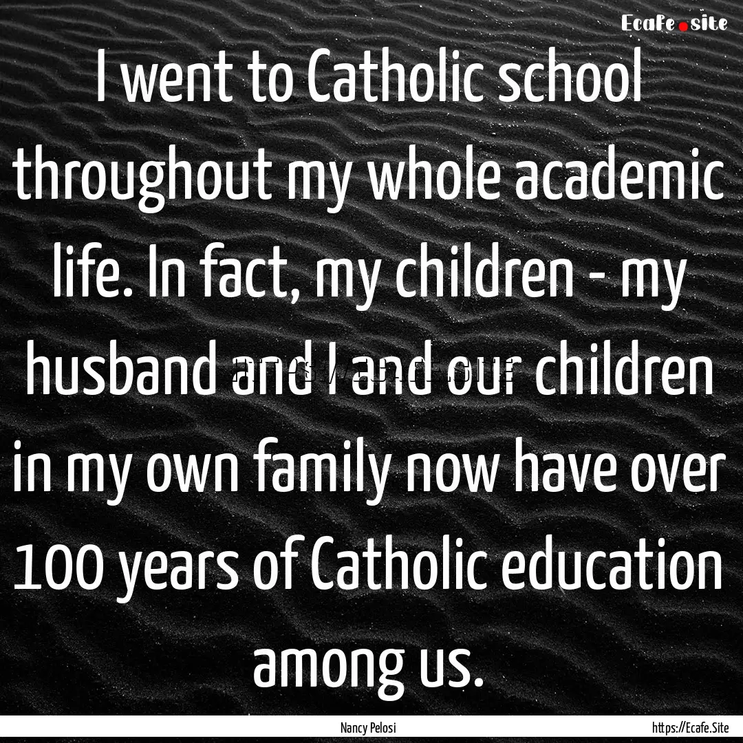 I went to Catholic school throughout my whole.... : Quote by Nancy Pelosi