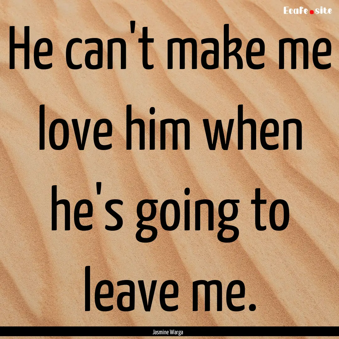 He can't make me love him when he's going.... : Quote by Jasmine Warga