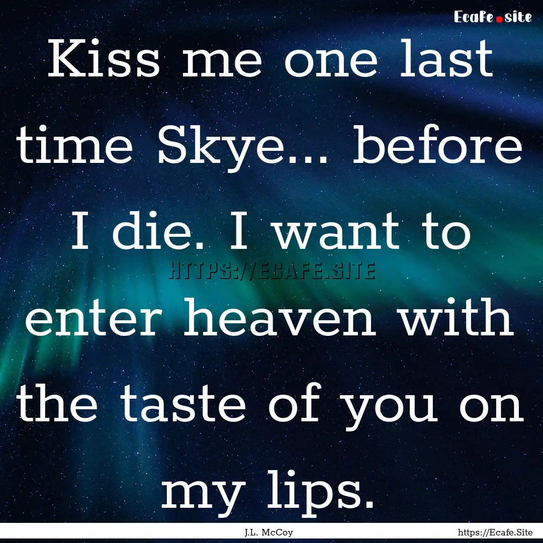 Kiss me one last time Skye... before I die..... : Quote by J.L. McCoy