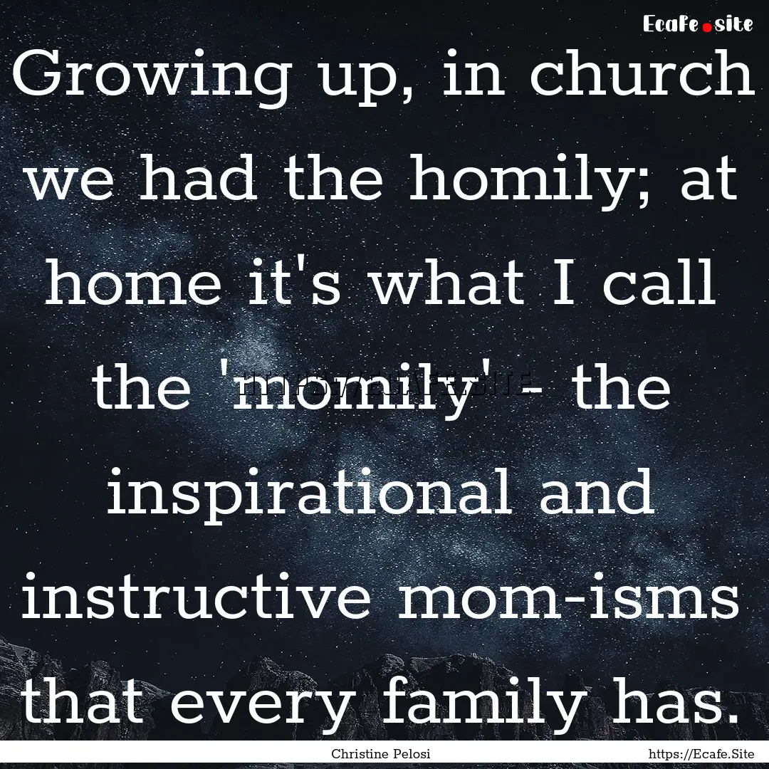 Growing up, in church we had the homily;.... : Quote by Christine Pelosi