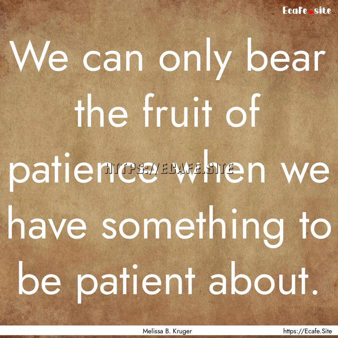 We can only bear the fruit of patience when.... : Quote by Melissa B. Kruger