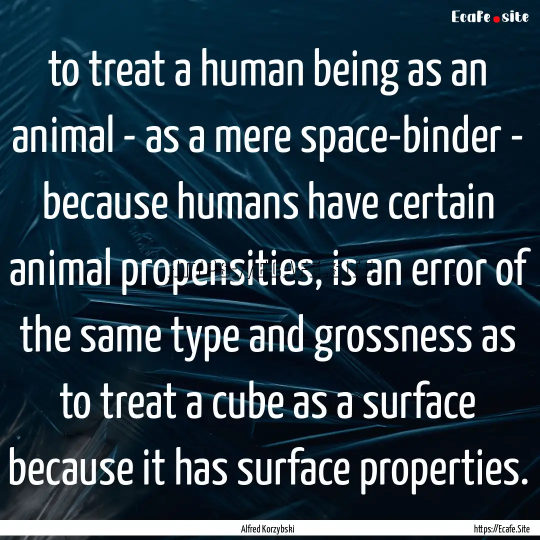 to treat a human being as an animal - as.... : Quote by Alfred Korzybski