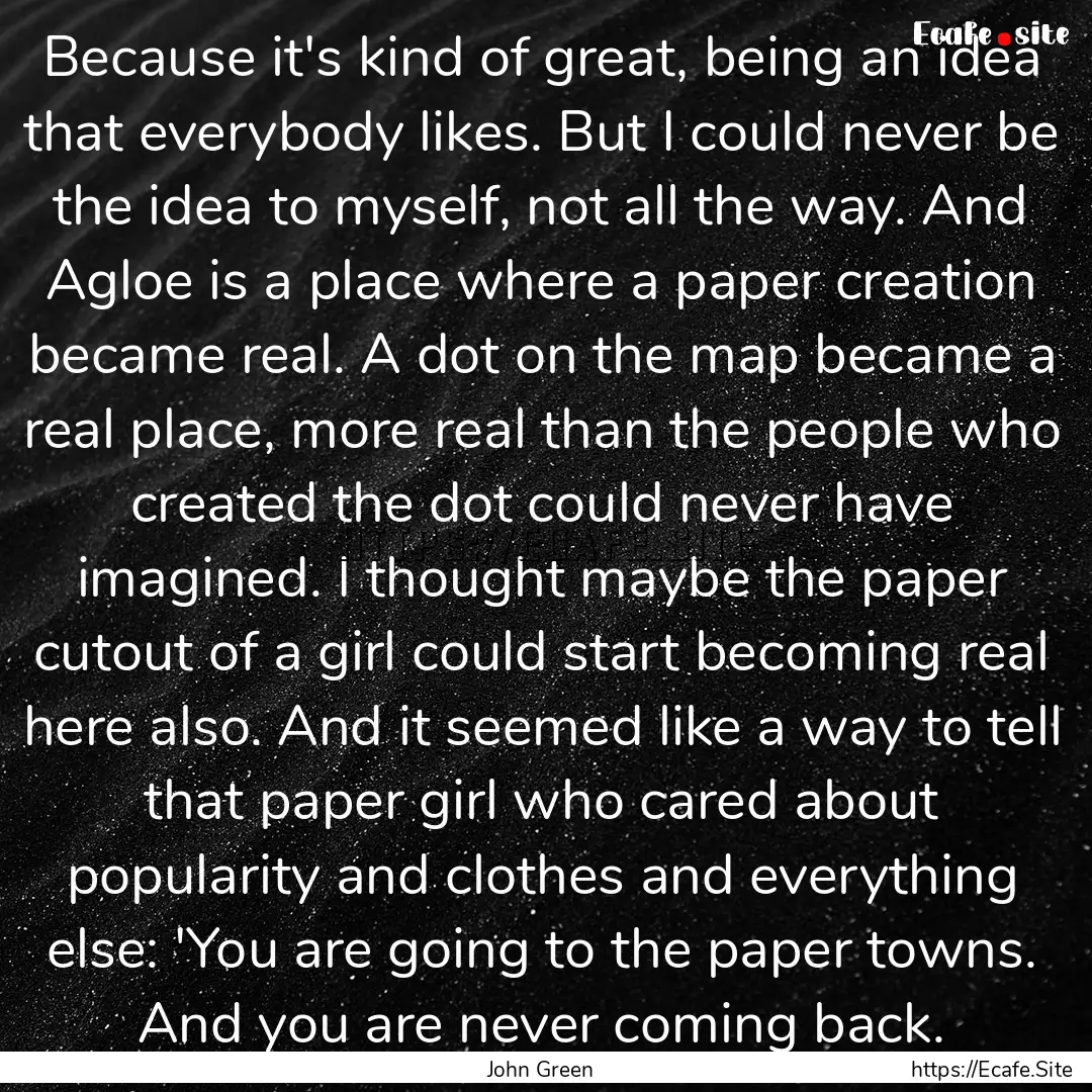 Because it's kind of great, being an idea.... : Quote by John Green