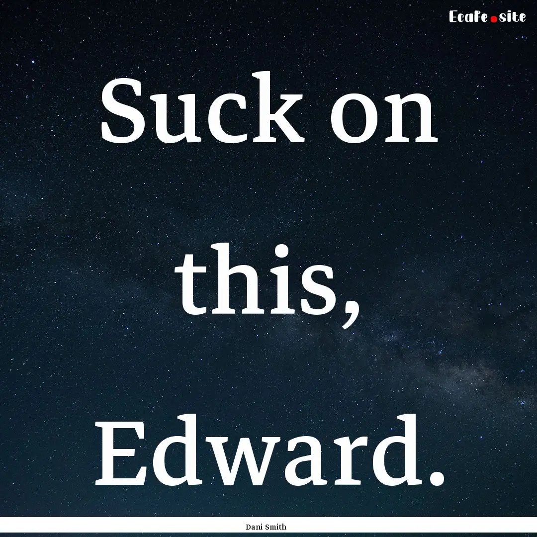 Suck on this, Edward. : Quote by Dani Smith