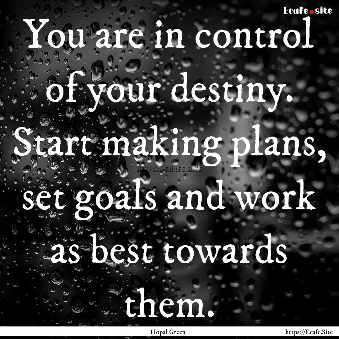 You are in control of your destiny. Start.... : Quote by Hopal Green