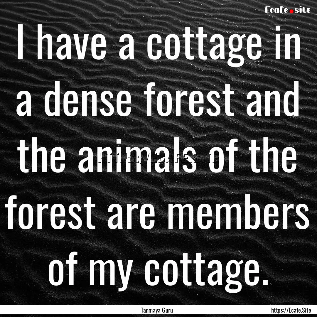 I have a cottage in a dense forest and the.... : Quote by Tanmaya Guru