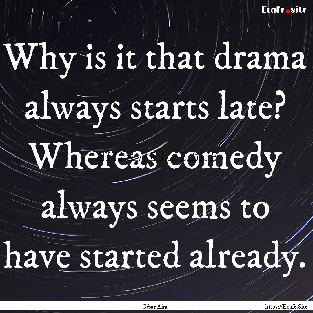 Why is it that drama always starts late?.... : Quote by César Aira