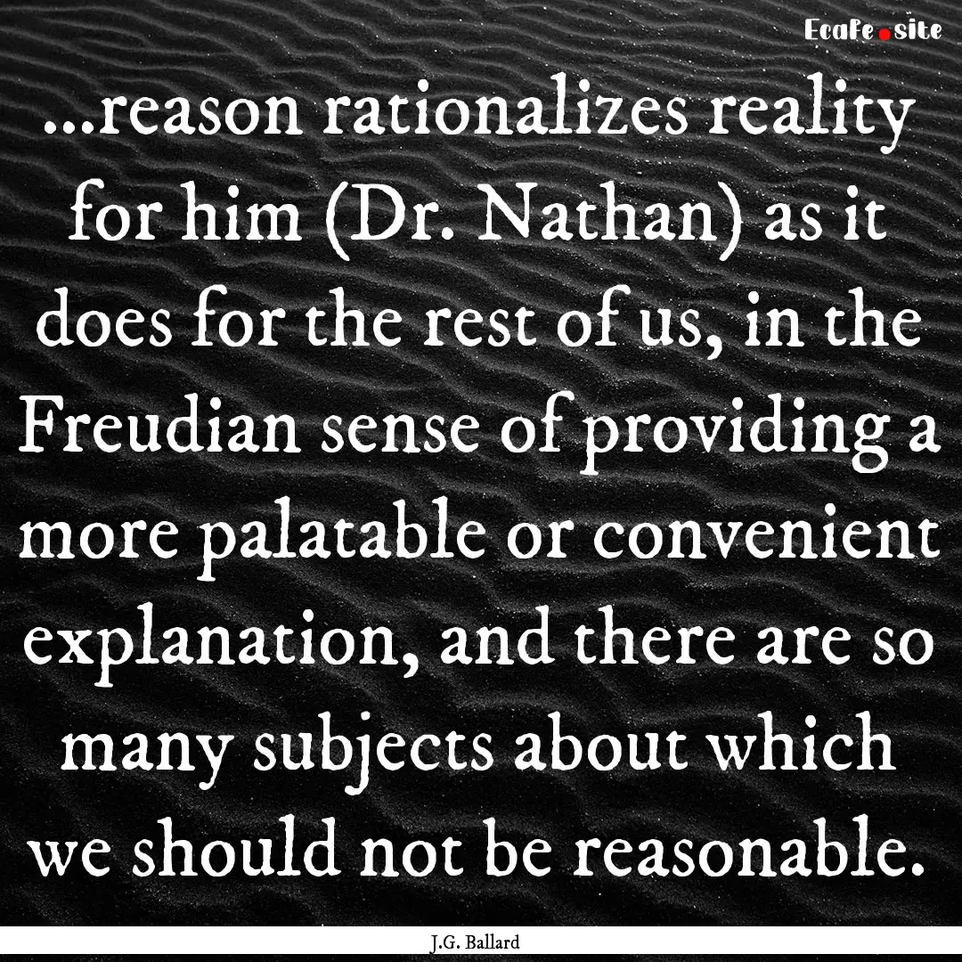 ...reason rationalizes reality for him (Dr..... : Quote by J.G. Ballard