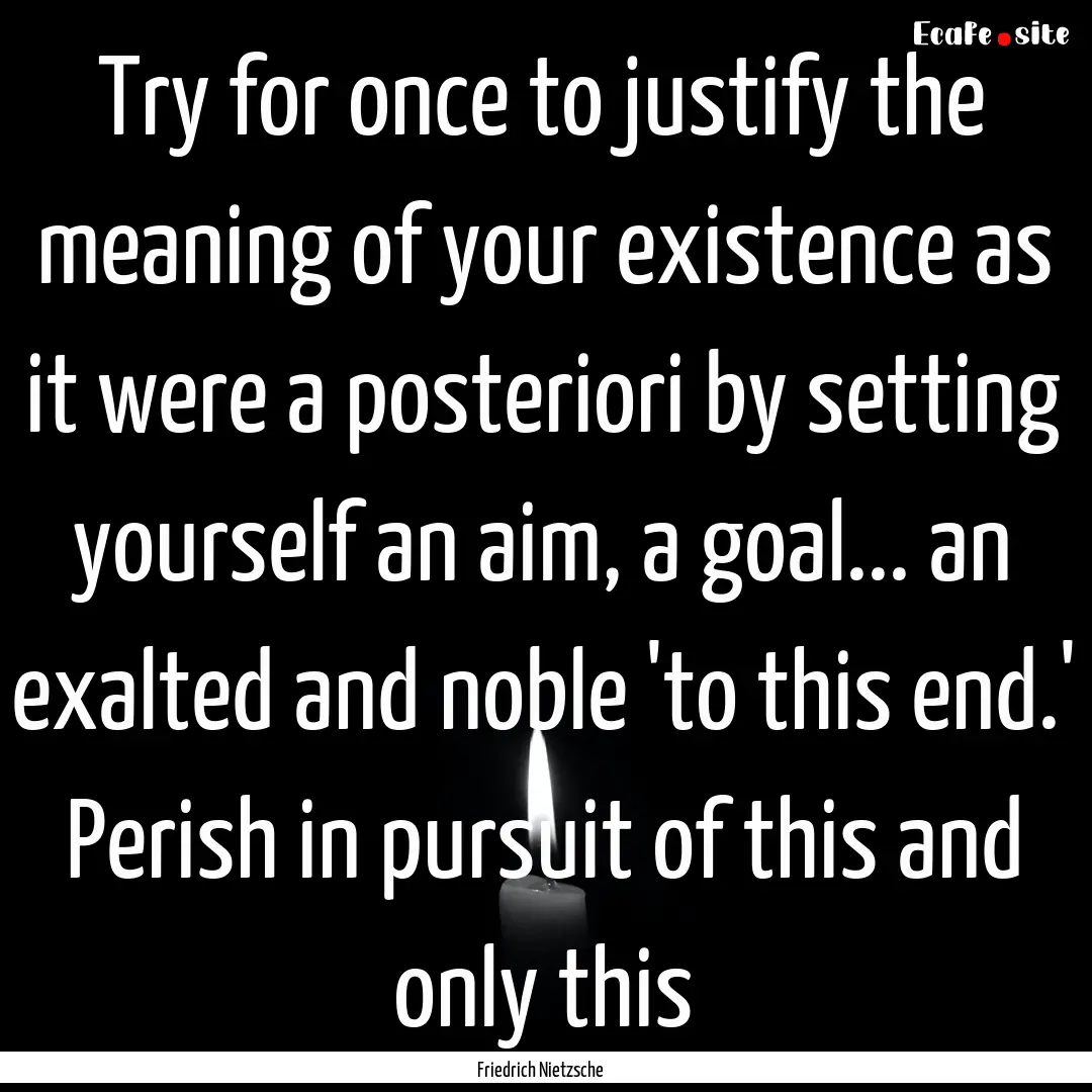 Try for once to justify the meaning of your.... : Quote by Friedrich Nietzsche