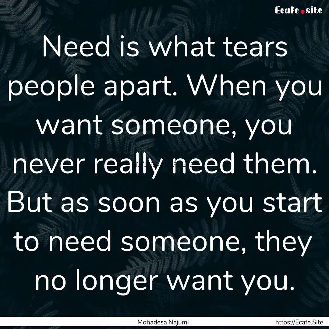 Need is what tears people apart. When you.... : Quote by Mohadesa Najumi