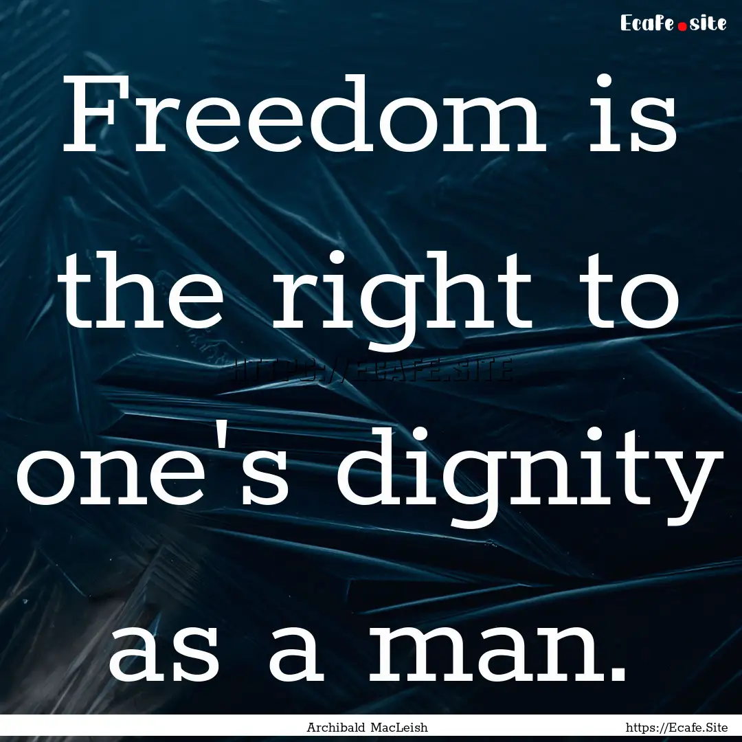 Freedom is the right to one's dignity as.... : Quote by Archibald MacLeish