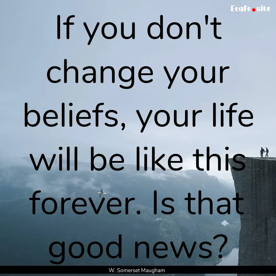 If you don't change your beliefs, your life.... : Quote by W. Somerset Maugham