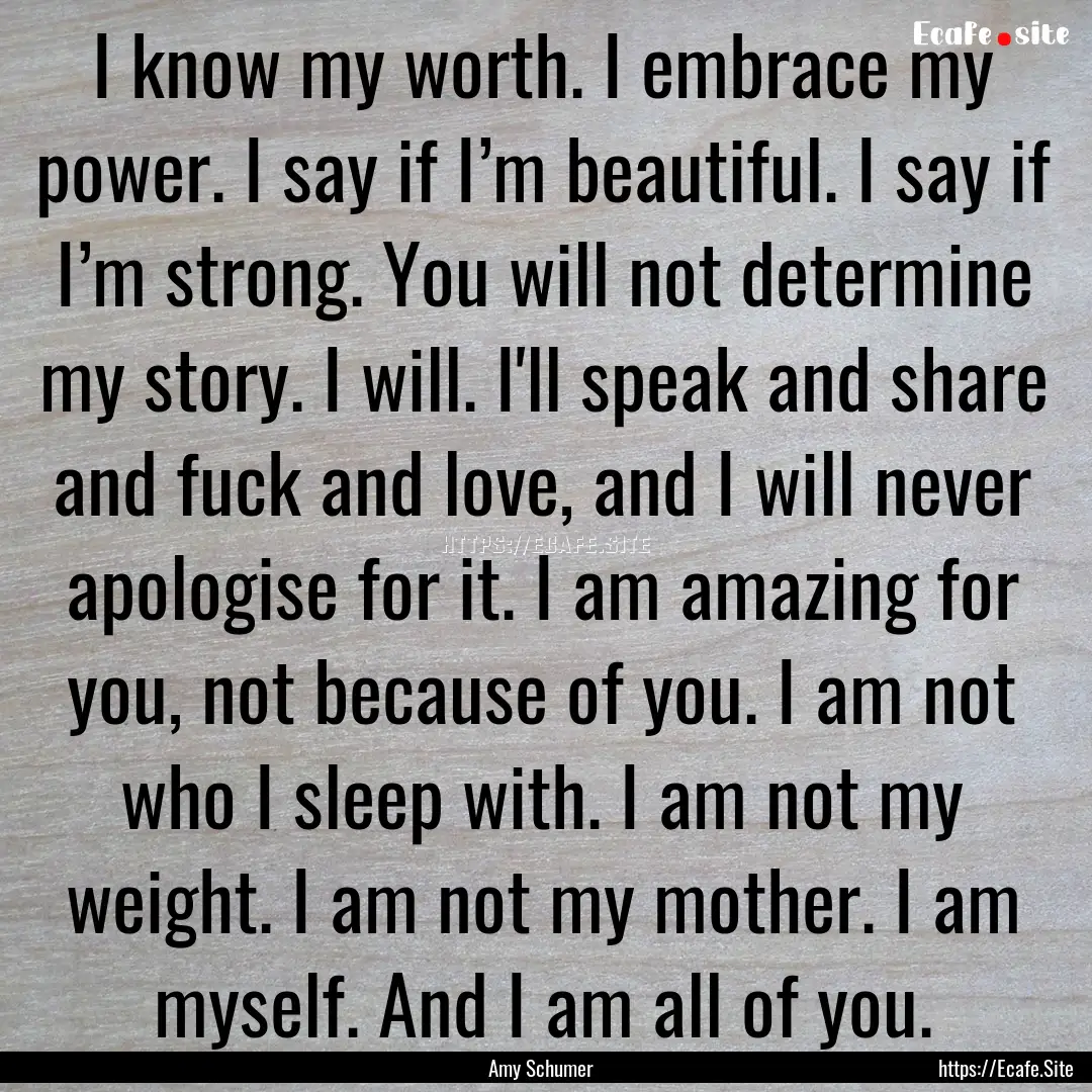 I know my worth. I embrace my power. I say.... : Quote by Amy Schumer