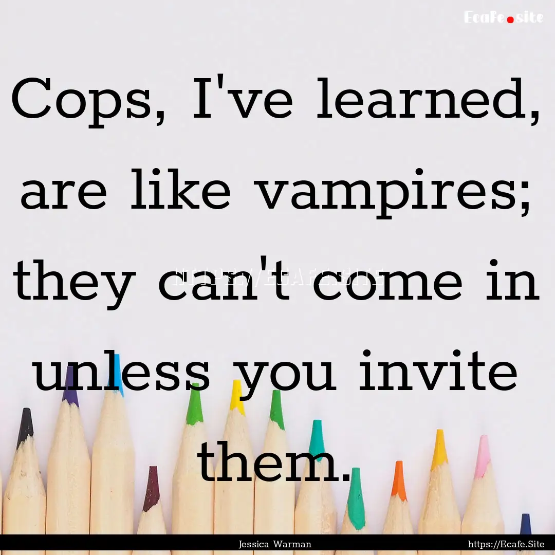 Cops, I've learned, are like vampires; they.... : Quote by Jessica Warman