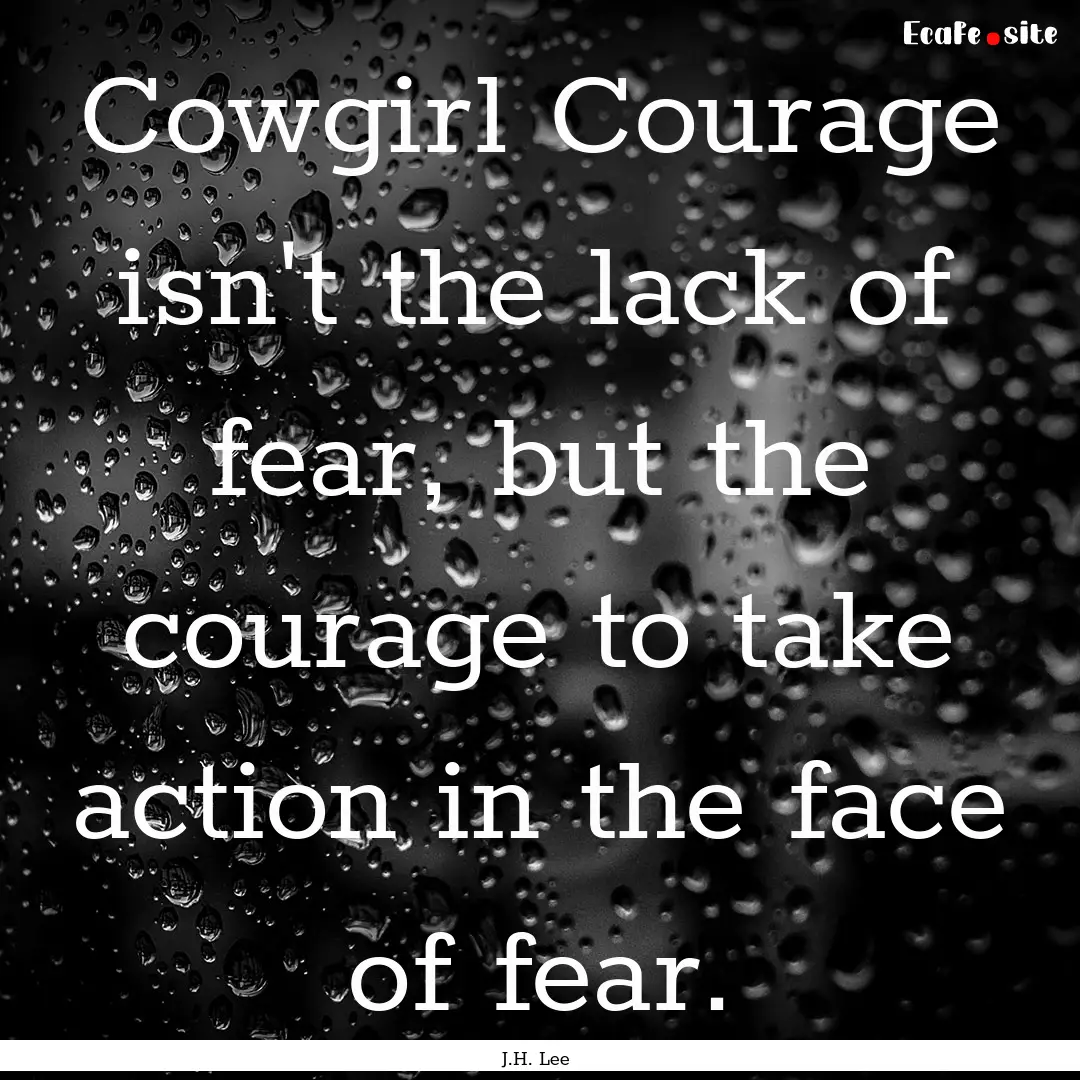 Cowgirl Courage isn't the lack of fear, but.... : Quote by J.H. Lee