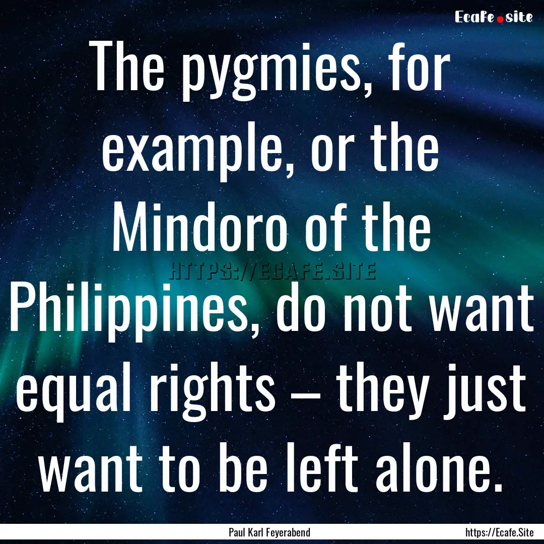 The pygmies, for example, or the Mindoro.... : Quote by Paul Karl Feyerabend