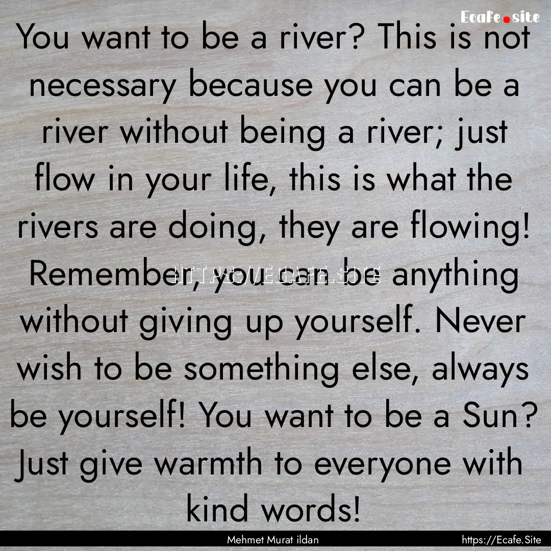 You want to be a river? This is not necessary.... : Quote by Mehmet Murat ildan