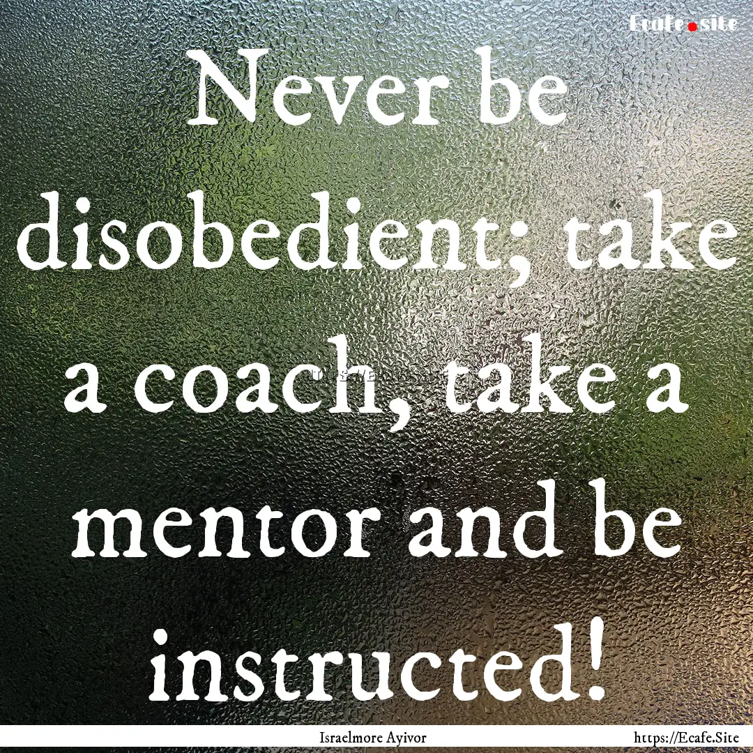 Never be disobedient; take a coach, take.... : Quote by Israelmore Ayivor